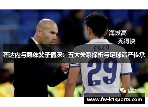 齐达内与恩佐父子情深:五大关系探析与足球遗产传承 齐达内与恩佐父子情深:五大关系探析与足球遗产传承