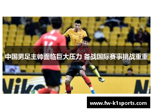 中国男足主帅面临巨大压力 备战国际赛事挑战重重