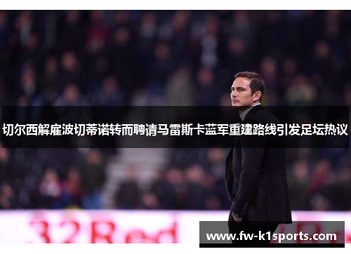 切尔西解雇波切蒂诺转而聘请马雷斯卡蓝军重建路线引发足坛热议