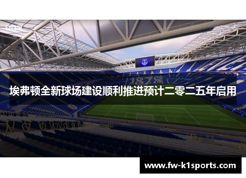 埃弗顿全新球场建设顺利推进预计二零二五年启用