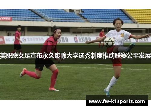 美职联女足宣布永久废除大学选秀制度推动联赛公平发展
